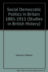 Social Democratic Politics in Britain, 1881-1911 (Studies in British History, V. 67)