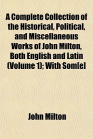 A Complete Collection of the Historical, Political, and Miscellaneous Works of John Milton, Both English and Latin (Volume 1); With Som[e]