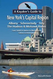 A Kayaker's Guide to New York's Capital Region: Albany Schenectady Troy; Exploring the Hudson & Mohawk Rivers: From Catskill & Hudson to Mechanicville Cohoes to Amsterdam