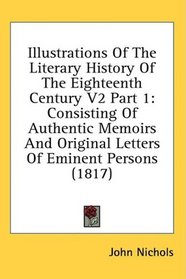 Illustrations Of The Literary History Of The Eighteenth Century V2 Part 1: Consisting Of Authentic Memoirs And Original Letters Of Eminent Persons (1817)