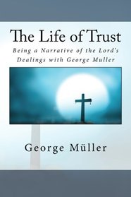 The Life of Trust: Being a Narrative of the Lord's Dealings with George Muller