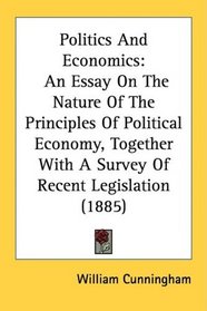 Politics And Economics: An Essay On The Nature Of The Principles Of Political Economy, Together With A Survey Of Recent Legislation (1885)