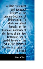 A Plain Statement and Scriptural Defence of the Leading Doctrines of Unitarianism: To which are Adde