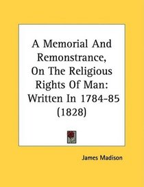 A Memorial And Remonstrance, On The Religious Rights Of Man: Written In 1784-85 (1828)