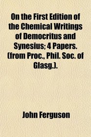 On the First Edition of the Chemical Writings of Democritus and Synesius; 4 Papers. (from Proc., Phil. Soc. of Glasg.).