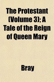 The Protestant (Volume 3); A Tale of the Reign of Queen Mary