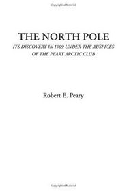 The North Pole (Its Discovery in 1909 under the Auspices of the Peary Arctic Club)