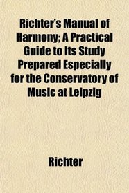 Richter's Manual of Harmony; A Practical Guide to Its Study Prepared Especially for the Conservatory of Music at Leipzig