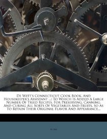 De Witt's Connecticut Cook Book, And Housekeeper's Assistant ...: To Which Is Added A Large Number Of Tried Recipes, For Preserving, Canning, And ... Their Original Flavor And Appearance...