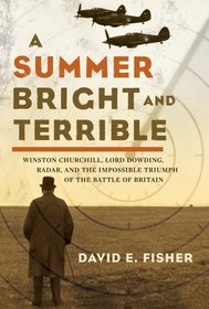 A Summer Bright and Terrible : Winston Churchill, Lord Dowding, Radar and the Impossible Triumph of the Battle of Britain