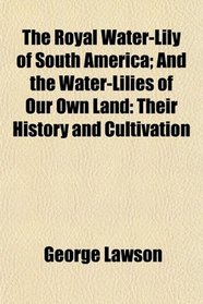 The Royal Water-Lily of South America; And the Water-Lilies of Our Own Land: Their History and Cultivation