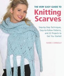 The Very Easy Guide to Knitting Scarves: Step-by-Step Techniques, Easy-to-Follow Patterns, and 22 Projects to Get You Started