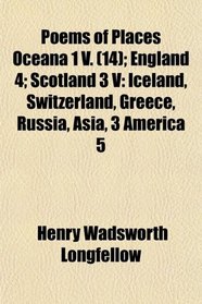 Poems of Places Oceana 1 V. (14); England 4; Scotland 3 V: Iceland, Switzerland, Greece, Russia, Asia, 3 America 5
