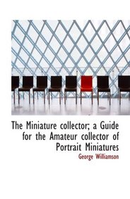 The Miniature collector; a Guide for the Amateur collector of Portrait Miniatures