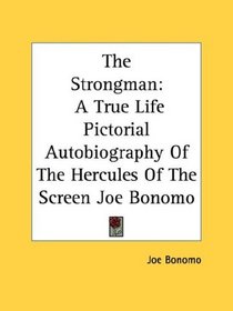 The Strongman: A True Life Pictorial Autobiography Of The Hercules Of The Screen Joe Bonomo