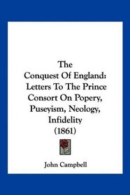 The Conquest Of England: Letters To The Prince Consort On Popery, Puseyism, Neology, Infidelity (1861)