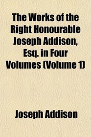 The Works of the Right Honourable Joseph Addison, Esq. in Four Volumes (Volume 1)