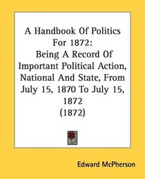 A Handbook Of Politics For 1872: Being A Record Of Important Political Action, National And State, From July 15, 1870 To July 15, 1872 (1872)