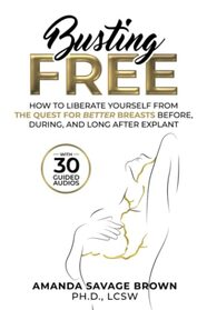 Busting Free: How to Liberate Yourself from the Quest for Better Breasts Before, During, and Long After Explant