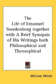 The Life of Emanuel Swedenborg together with A Brief Synopsis of His Writings both Philosophical and Theosophical