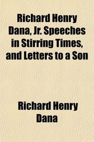 Richard Henry Dana, Jr. Speeches in Stirring Times, and Letters to a Son