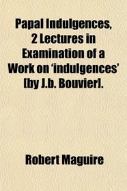 Papal Indulgences, 2 Lectures in Examination of a Work on 'indulgences' [by J.b. Bouvier].