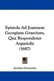 Epistola Ad Joannem Georgium Graevium, Qua Respondetur Argutiolis (1687) (Latin Edition)