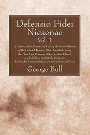 Defensio Fidei Nicaenae, Vol. 1: A Defence of the Nicene Creed, Out of the Extant Writings of the Catholick Doctors, Who Flourished During the Three F