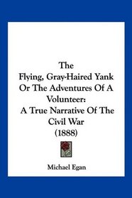 The Flying, Gray-Haired Yank Or The Adventures Of A Volunteer: A True Narrative Of The Civil War (1888)