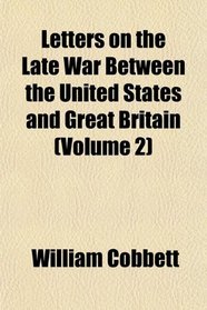 Letters on the Late War Between the United States and Great Britain (Volume 2)