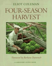 Four-Season Harvest: How to Harvest Fresh Organic Vegetables from Your Home Garden All Year Long