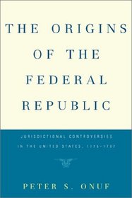 The Origins of the Federal Republic: Jurisdictional Controversies in the U.S., 1775-1787
