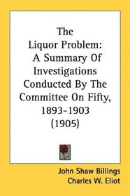 The Liquor Problem: A Summary Of Investigations Conducted By The Committee On Fifty, 1893-1903 (1905)