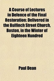 A Course of Lectures in Defence of the Final Restoration; Delivered in the Bulfinch Street Church, Boston, in the Winter of Eighteen Hundred