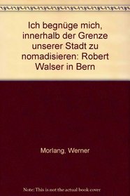 Ich begnuge mich, innerhalb der Grenze unserer Stadt zu nomadisieren--: Robert Walser in Bern (German Edition)