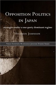 Opposition Politics in Japan: Strategies Under a One-Party Dominant Regime (The Nissan Institute/Routledge Japanese Studies Series)