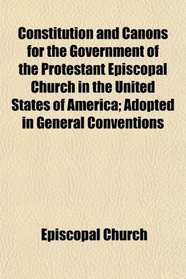 Constitution and Canons for the Government of the Protestant Episcopal Church in the United States of America; Adopted in General Conventions