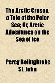 The Arctic Crusoe, a Tale of the Polar Sea; Or, Arctic Adventures on the Sea of Ice