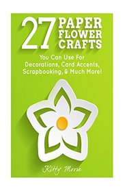 27 Paper Flower Crafts: You Can Use For Decorations, Card Accents, Scrapbooking, & Much More!