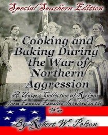 Cooking and Baking During the War of Northern Aggression: a unique collection of recipes covering everything from bread and crackers and biscuits to cookies ... of the War of Northern Aggression (Volume 1)