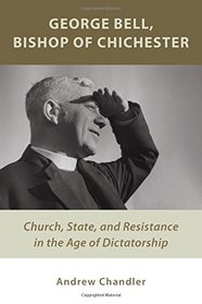 George Bell, Bishop of Chichester: Church, State, and Resistance in the Age of Dictatorship