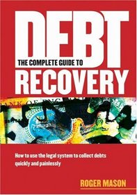 The Complete Guide to Debt Recovery: How to Use the Legal System to Collect Debts Quickly and Painlessly