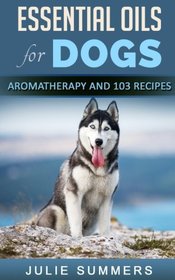 Essential Oils for Dogs: Aromatherapy for Beginners AND 103 Essential Oils Recipes (Julie Summers - Dog care)