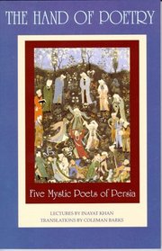 The Hand of Poetry: Five Mystic Poets of Persia : Translations from the Poems of Sanai, Attar, Rumi, Saadi and Hafiz : Lectures on Persian Poetry