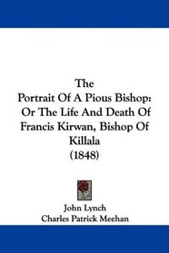 The Portrait Of A Pious Bishop: Or The Life And Death Of Francis Kirwan, Bishop Of Killala (1848)