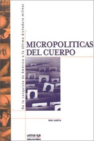 Micropoliticas Del Cuerpo: De LA Conquista De America a LA Ultima Dictadura Militar (Latitud Sur Coleccion)