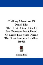 Thrilling Adventures Of Daniel Ellis: The Great Union Guide Of East Tennessee For A Period Of Nearly Four Years During The Great Southern Rebellion (1867)