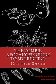 The Zombie Apocalypse Guide to 3D printing: Designing and printing practical objects