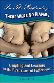 In The Beginning...There Were No Diapers: Laughing and Learning In The First Years Of Fatherhood