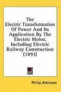 The Electric Transformation Of Power And Its Application By The Electric Motor, Including Electric Railway Construction (1893)